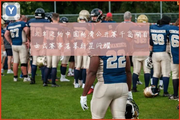 六年之约中国轮滑公开赛千岛湖自由式赛事落幕新星闪耀