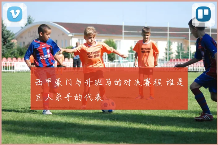 西甲豪门与升班马的对决赛程 谁是巨人杀手的代表