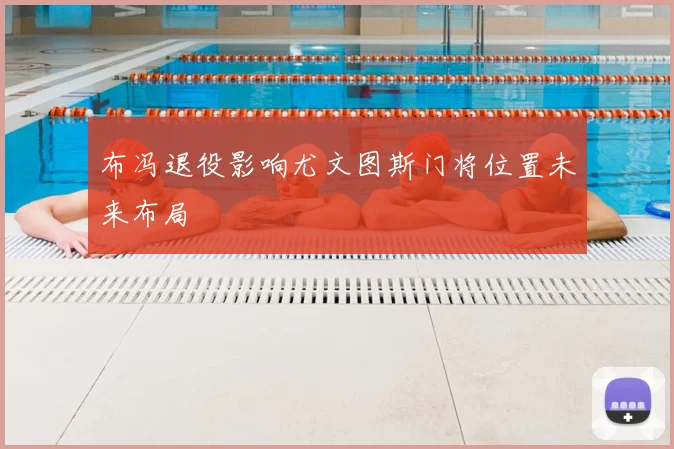 布冯退役影响尤文图斯门将位置未来布局