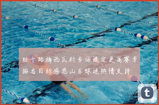 经十路梅西瓦科专访设定更高赛季排名目标感恩山东球迷热情支持