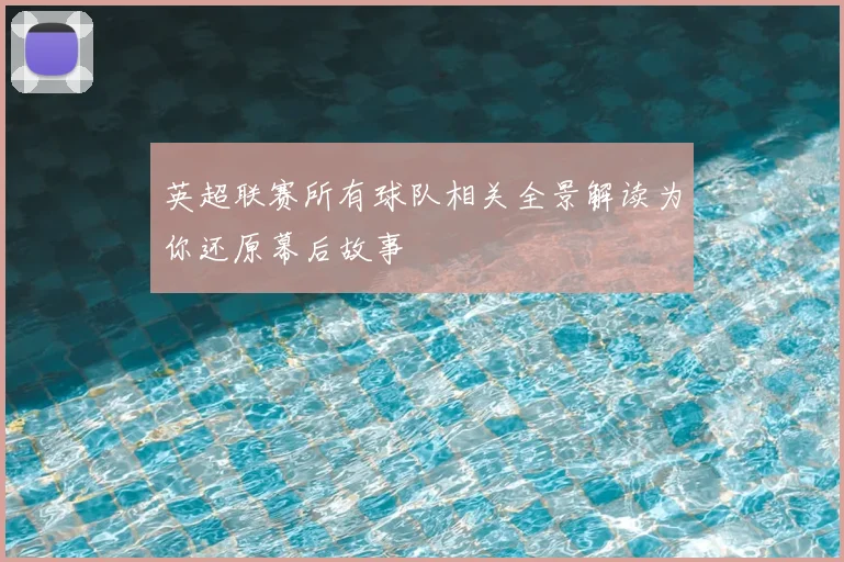 英超联赛所有球队相关全景解读为你还原幕后故事