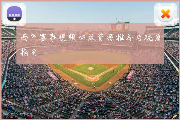 西甲赛事视频回放资源推荐与观看指南