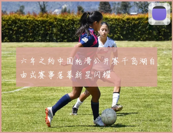 六年之约中国轮滑公开赛千岛湖自由式赛事落幕新星闪耀